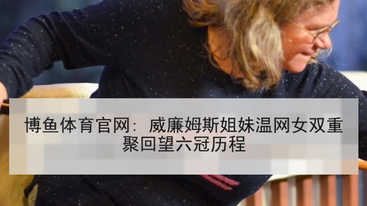 博鱼体育官网: 威廉姆斯姐妹温网女双重聚回望六冠历程