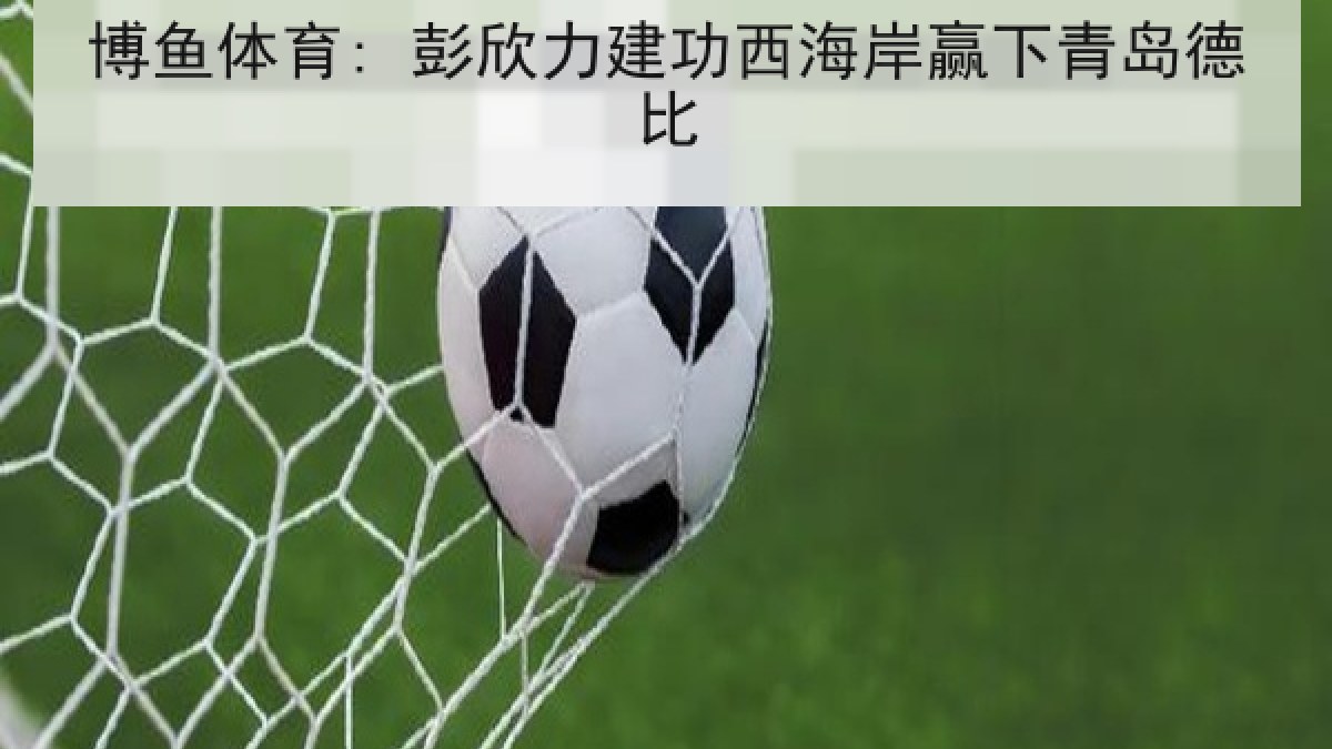 博鱼体育: 彭欣力建功西海岸赢下青岛德比
