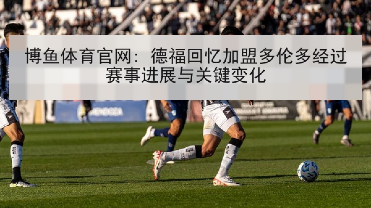 博鱼体育官网: 德福回忆加盟多伦多经过赛事进展与关键变化