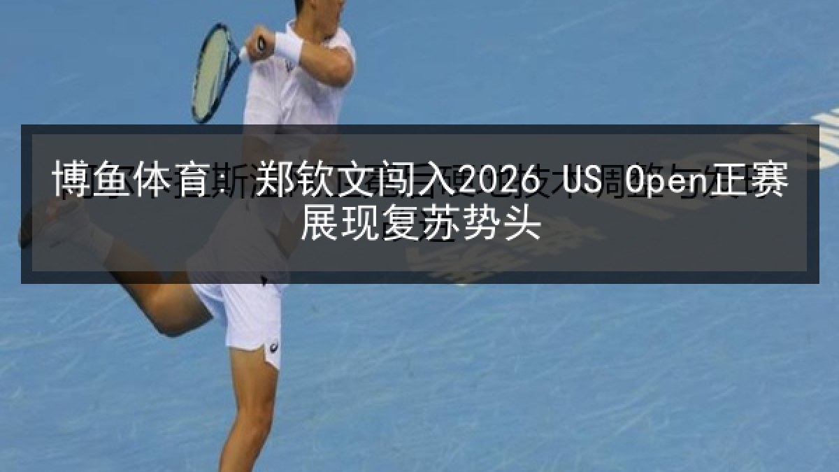 博鱼体育: 郑钦文闯入2026 US Open正赛展现复苏势头