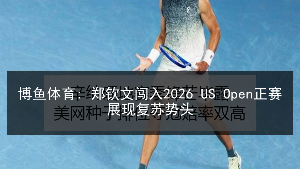 博鱼体育: 郑钦文闯入2026 US Open正赛展现复苏势头