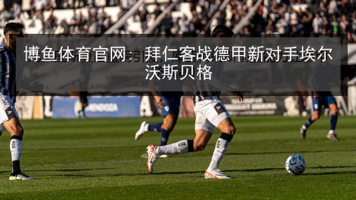 博鱼体育官网: 拜仁客战德甲新对手埃尔沃斯贝格