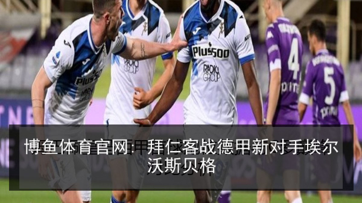 博鱼体育官网: 拜仁客战德甲新对手埃尔沃斯贝格